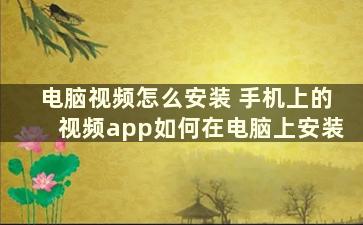 电脑视频怎么安装 手机上的视频app如何在电脑上安装